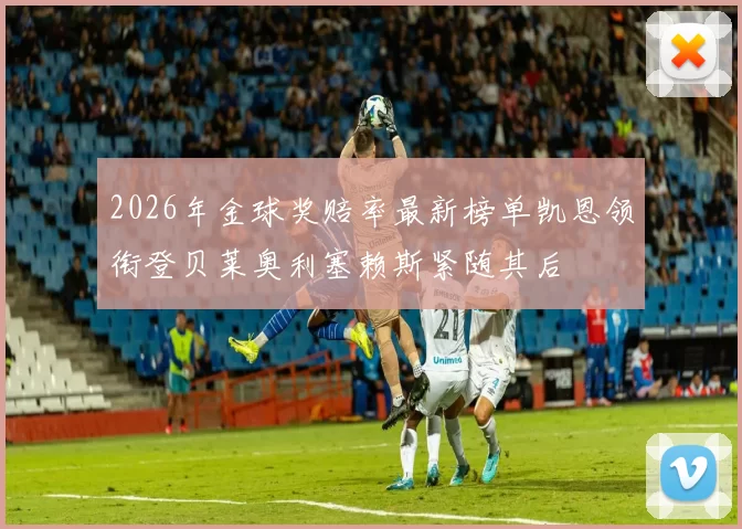 2026年金球奖赔率最新榜单凯恩领衔登贝莱奥利塞赖斯紧随其后